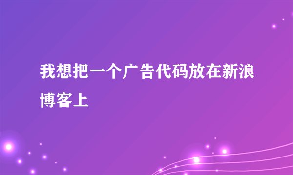 我想把一个广告代码放在新浪博客上