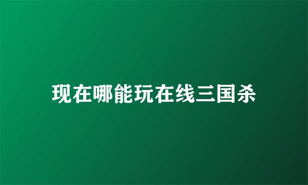 现在哪能玩在线三国杀