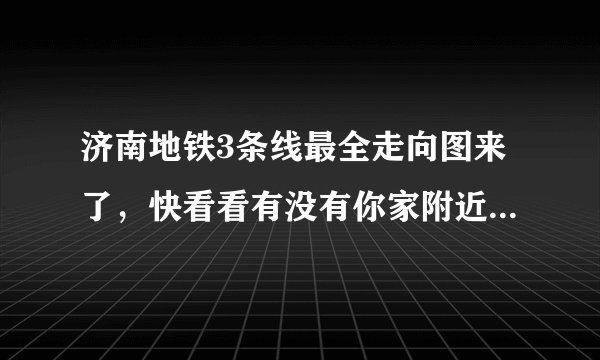 济南地铁3条线最全走向图来了，快看看有没有你家附近, 你怎么看？