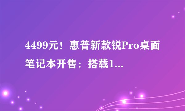 4499元！惠普新款锐Pro桌面笔记本开售：搭载13代i5-1340P处理器