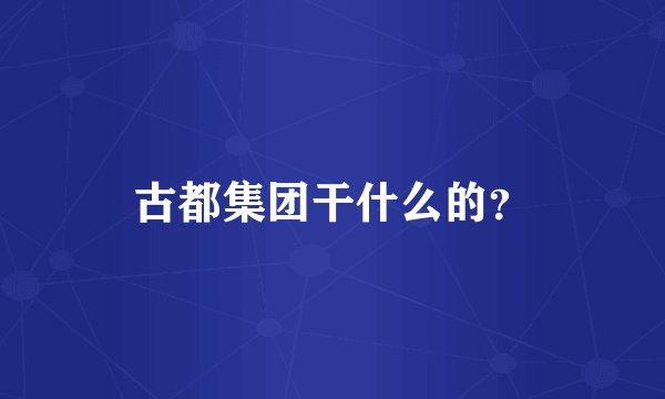 古都集团干什么的？