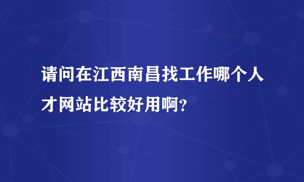 请问在江西南昌找工作哪个人才网站比较好用啊？