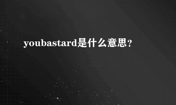 youbastard是什么意思？