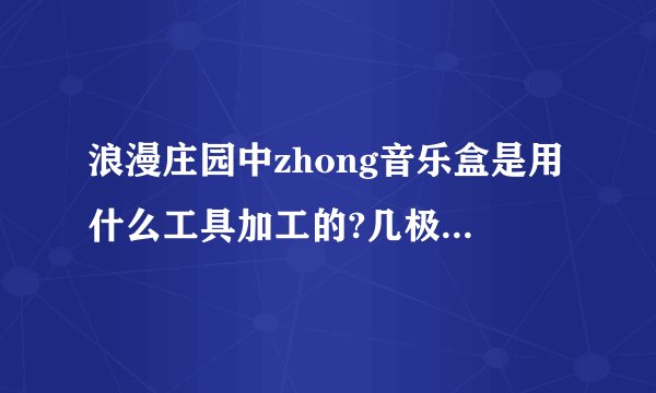 浪漫庄园中zhong音乐盒是用什么工具加工的?几极可以做?用配方吧?