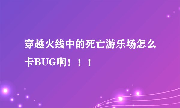 穿越火线中的死亡游乐场怎么卡BUG啊！！！