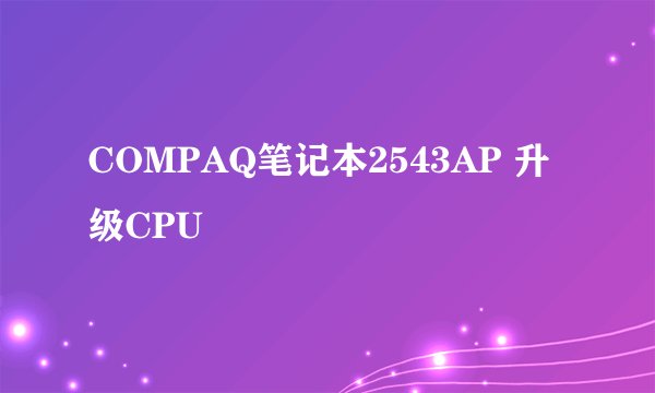 COMPAQ笔记本2543AP 升级CPU