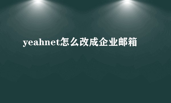 yeahnet怎么改成企业邮箱