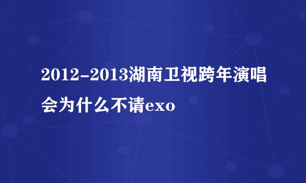 2012-2013湖南卫视跨年演唱会为什么不请exo