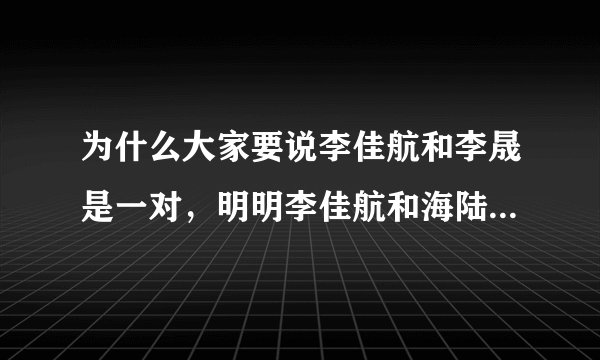 为什么大家要说李佳航和李晟是一对，明明李佳航和海陆是一对，张睿才和李晟是一对，我不明白你们为什么要