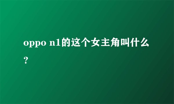 oppo n1的这个女主角叫什么？