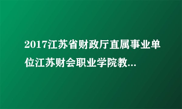 2017江苏省财政厅直属事业单位江苏财会职业学院教师招聘11人公告