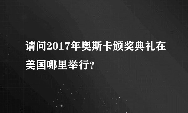 请问2017年奥斯卡颁奖典礼在美国哪里举行？