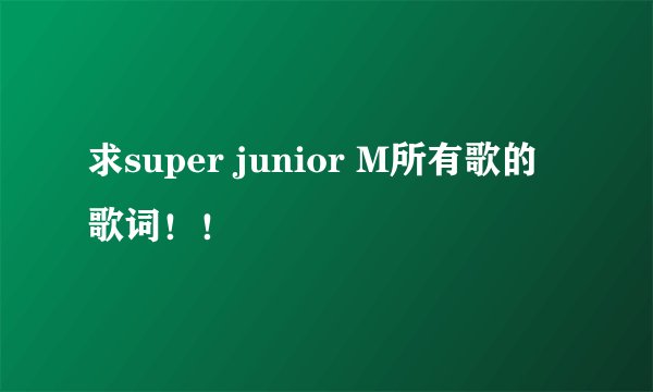 求super junior M所有歌的歌词！！