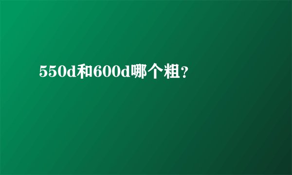 550d和600d哪个粗？