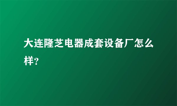 大连隆芝电器成套设备厂怎么样？