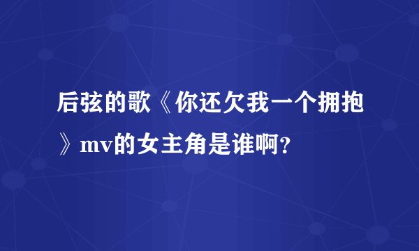 后弦的歌《你还欠我一个拥抱》mv的女主角是谁啊？