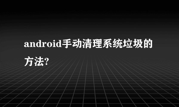 android手动清理系统垃圾的方法?