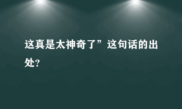 这真是太神奇了”这句话的出处？