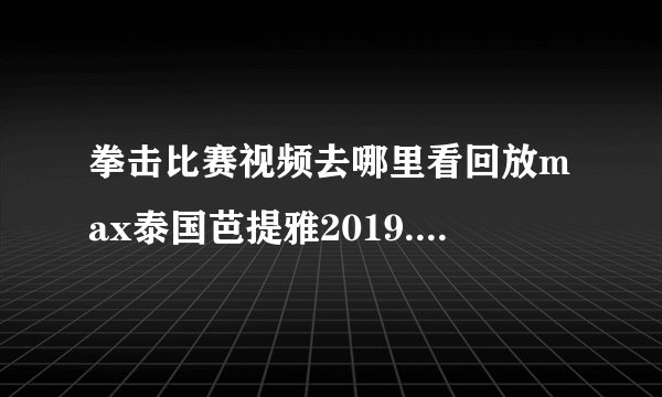 拳击比赛视频去哪里看回放max泰国芭提雅2019.3.22拳击