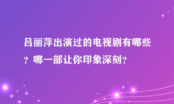 吕丽萍出演过的电视剧有哪些？哪一部让你印象深刻？