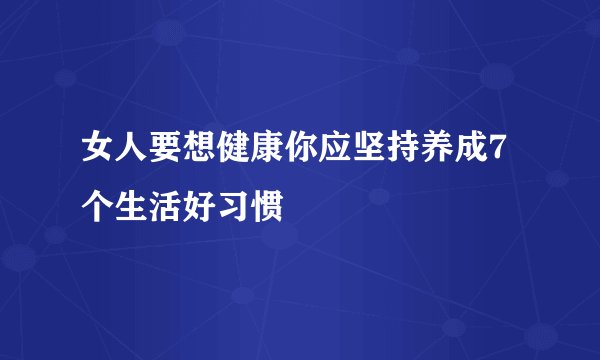 女人要想健康你应坚持养成7个生活好习惯