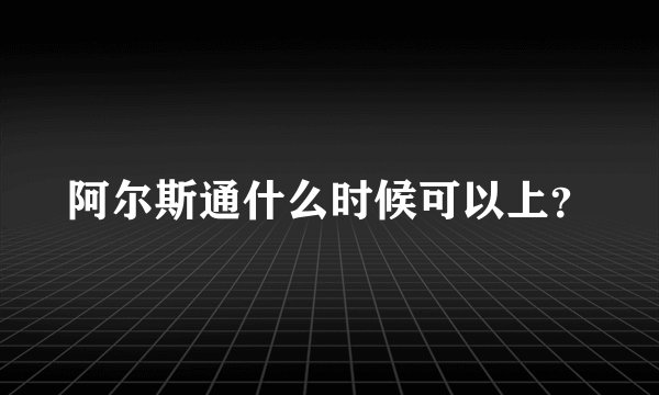 阿尔斯通什么时候可以上？