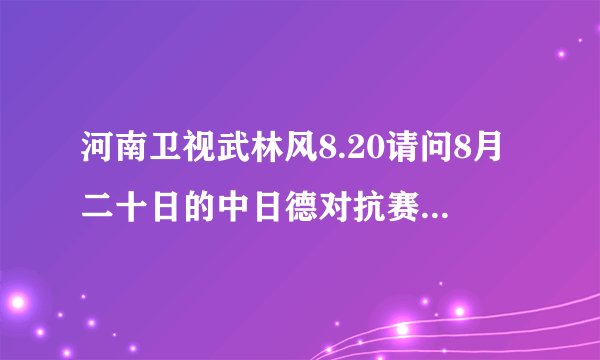 河南卫视武林风8.20请问8月二十日的中日德对抗赛怎么能搜索到
