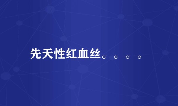 先天性红血丝。。。。