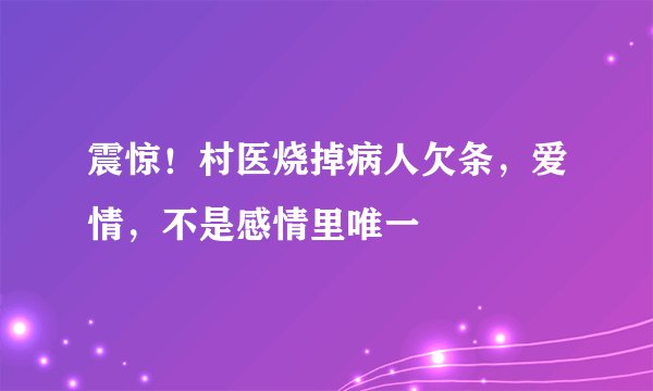 震惊！村医烧掉病人欠条，爱情，不是感情里唯一