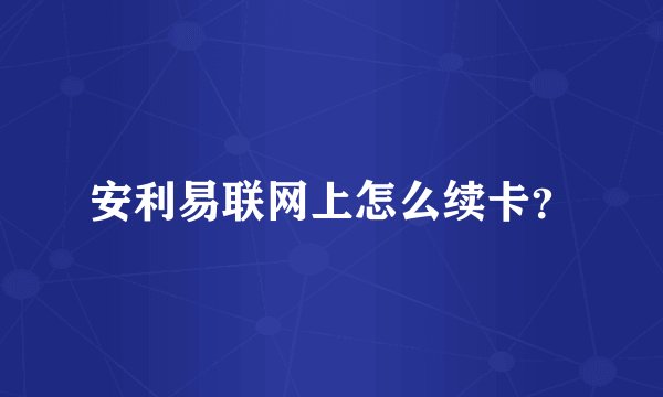 安利易联网上怎么续卡？