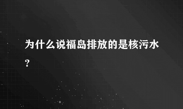 为什么说福岛排放的是核污水？