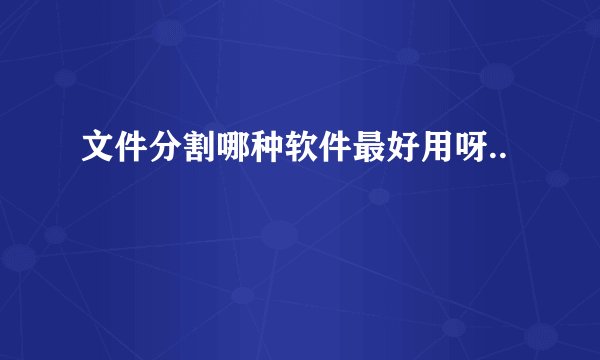 文件分割哪种软件最好用呀..