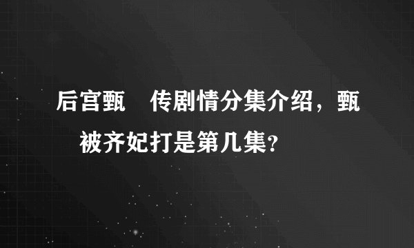 后宫甄嬛传剧情分集介绍，甄嬛被齐妃打是第几集？