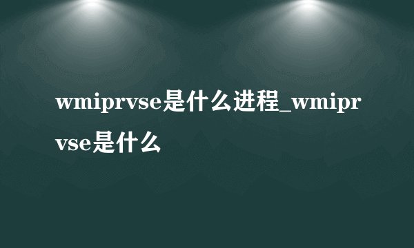 wmiprvse是什么进程_wmiprvse是什么
