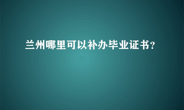 兰州哪里可以补办毕业证书？