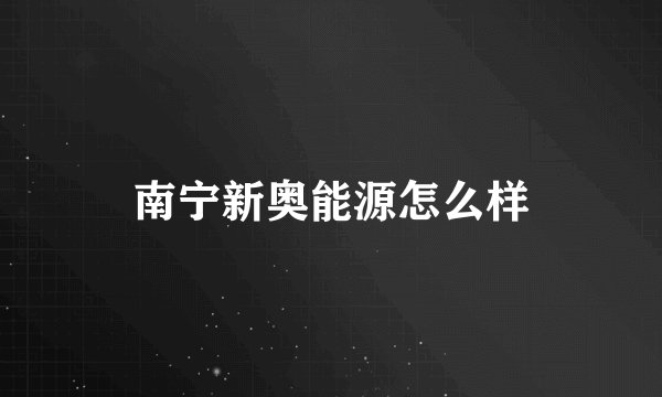 南宁新奥能源怎么样