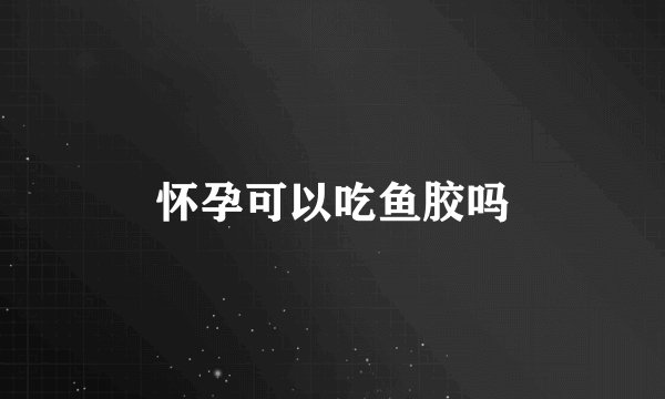 怀孕可以吃鱼胶吗