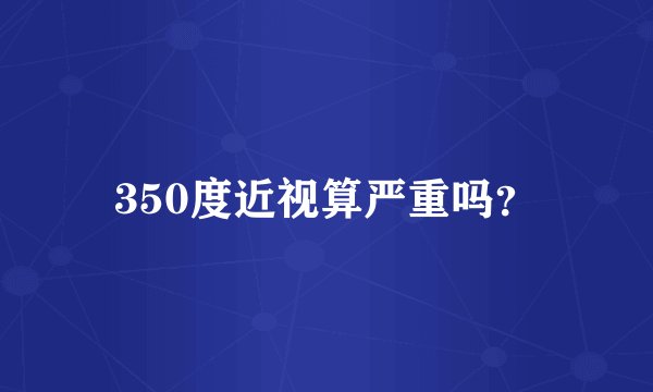 350度近视算严重吗？