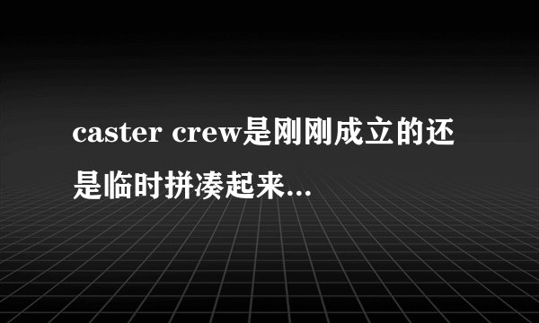 caster crew是刚刚成立的还是临时拼凑起来的，他们的背景怎么那么丰富啊。