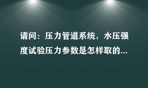请问：压力管道系统，水压强度试验压力参数是怎样取的？谢谢。