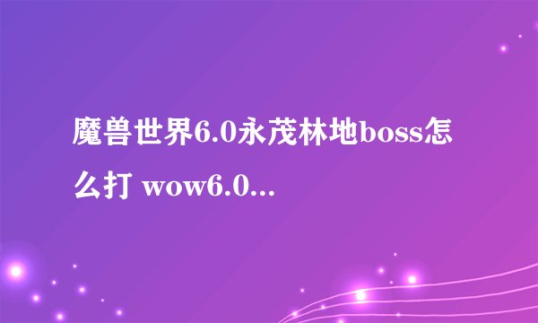 魔兽世界6.0永茂林地boss怎么打 wow6.0永茂林地打法攻略