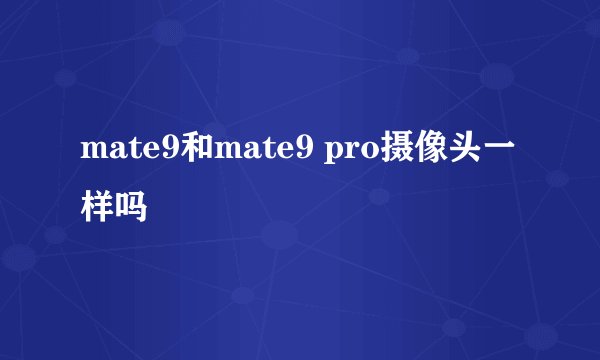 mate9和mate9 pro摄像头一样吗