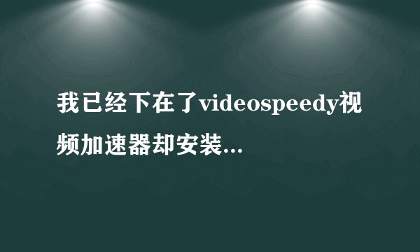 我已经下在了videospeedy视频加速器却安装不了,有什么好法子吗?有自动安装的方法吗?拜托