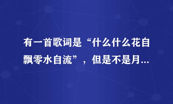 有一首歌词是“什么什么花自飘零水自流”，但是不是月满西楼，求歌名