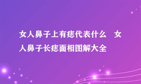 女人鼻子上有痣代表什么   女人鼻子长痣面相图解大全