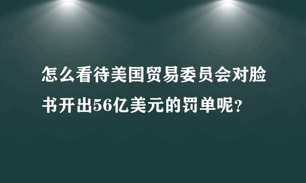 怎么看待美国贸易委员会对脸书开出56亿美元的罚单呢？