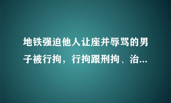 地铁强迫他人让座并辱骂的男子被行拘，行拘跟刑拘、治安拘留有什么不同？