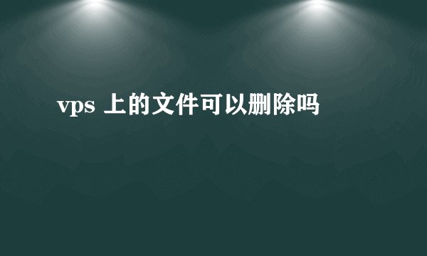 vps 上的文件可以删除吗