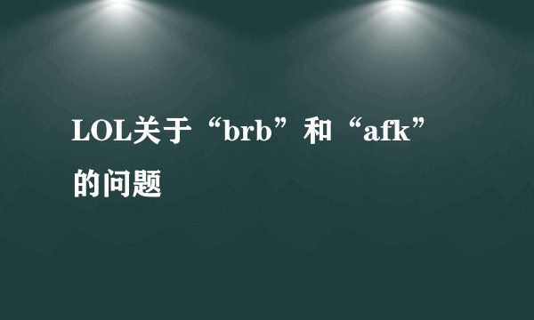 LOL关于“brb”和“afk”的问题