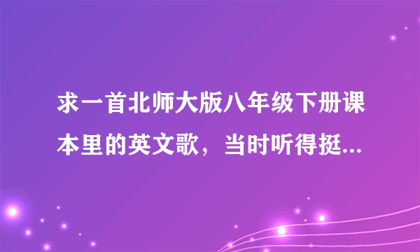 求一首北师大版八年级下册课本里的英文歌，当时听得挺好听的，忘了什么名字了，拜托你们翻下课本可以咩？